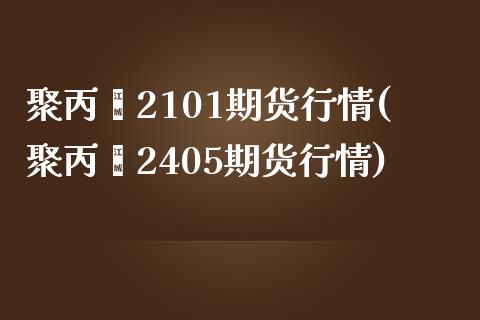 聚丙烯2101期货行情(聚丙烯2405期货行情)_https://www.zghnxxa.com_内盘期货_第1张