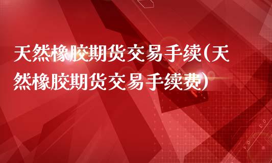 天然橡胶期货交易手续(天然橡胶期货交易手续费)_https://www.zghnxxa.com_黄金期货_第1张