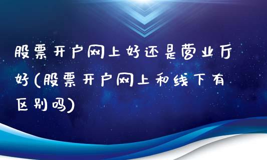 股票开户网上好还是营业厅好(股票开户网上和线下有区别吗)_https://www.zghnxxa.com_内盘期货_第1张