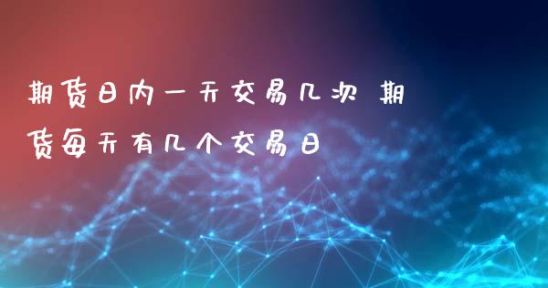 期货日内一天交易几次 期货每天有几个交易日_https://www.zghnxxa.com_国际期货_第1张