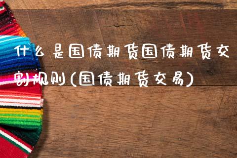 什么是国债期货国债期货交割规则(国债期货交易)_https://www.zghnxxa.com_黄金期货_第1张