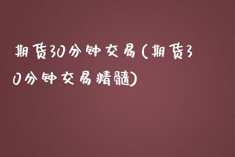 期货30分钟交易(期货30分钟交易精髓)_https://www.zghnxxa.com_期货直播室_第1张