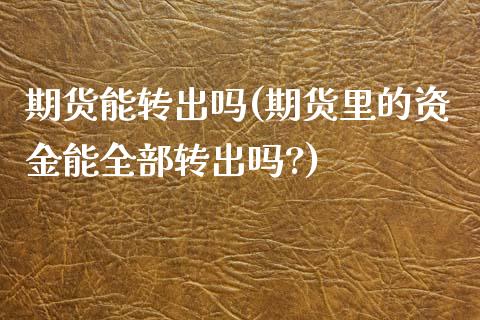 期货能转出吗(期货里的资金能全部转出吗?)_https://www.zghnxxa.com_黄金期货_第1张