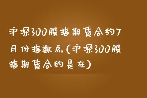 沪深300股指期货合约7月份指数点(沪深300股指期货合约是在)_https://www.zghnxxa.com_黄金期货_第1张