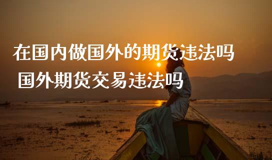 在国内做国外的期货违法吗 国外期货交易违法吗_https://www.zghnxxa.com_内盘期货_第1张