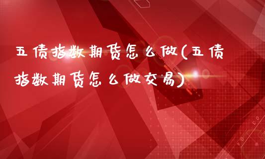 五债指数期货怎么做(五债指数期货怎么做交易)_https://www.zghnxxa.com_国际期货_第1张