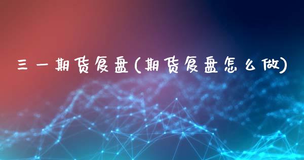 三一期货复盘(期货复盘怎么做)_https://www.zghnxxa.com_黄金期货_第1张