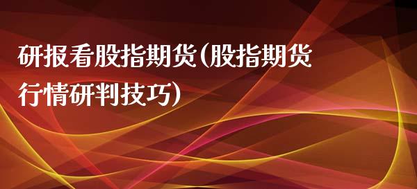 研报看股指期货(股指期货行情研判技巧)_https://www.zghnxxa.com_国际期货_第1张