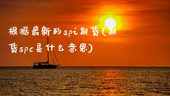 根据最新的spi期货(期货spc是什么意思)_https://www.zghnxxa.com_国际期货_第1张