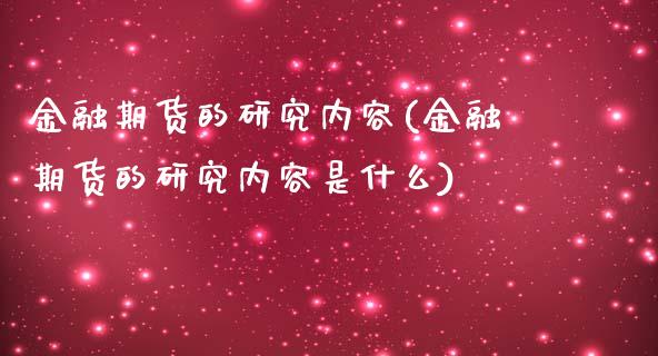 金融期货的研究内容(金融期货的研究内容是什么)_https://www.zghnxxa.com_期货直播室_第1张