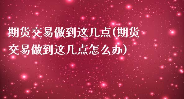 期货交易做到这几点(期货交易做到这几点怎么办)_https://www.zghnxxa.com_期货直播室_第1张