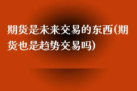 期货是未来交易的东西(期货也是趋势交易吗)_https://www.zghnxxa.com_内盘期货_第1张