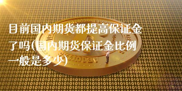 目前国内期货都提高保证金了吗(国内期货保证金比例一般是多少)_https://www.zghnxxa.com_内盘期货_第1张