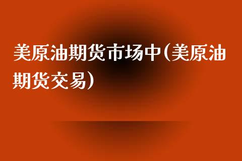 美原油期货市场中(美原油期货交易)_https://www.zghnxxa.com_期货直播室_第1张