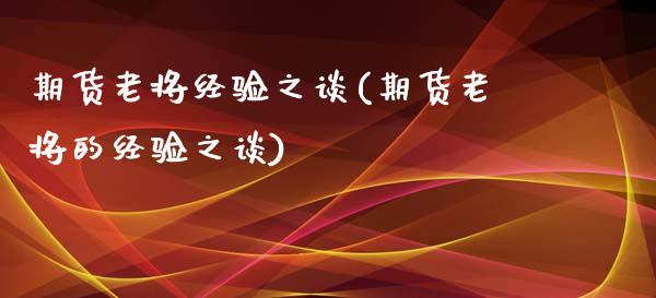 期货老将经验之谈(期货老将的经验之谈)_https://www.zghnxxa.com_期货直播室_第1张