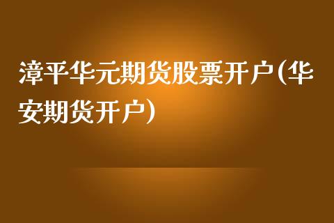 漳平华元期货股票开户(华安期货开户)_https://www.zghnxxa.com_国际期货_第1张