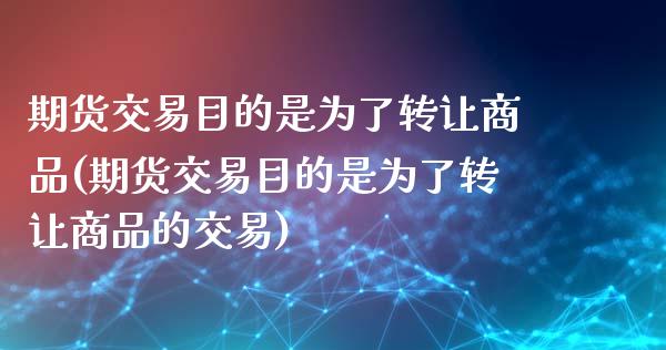 期货交易目的是为了转让商品(期货交易目的是为了转让商品的交易)_https://www.zghnxxa.com_内盘期货_第1张