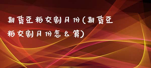 期货豆粕交割月份(期货豆粕交割月份怎么算)_https://www.zghnxxa.com_内盘期货_第1张