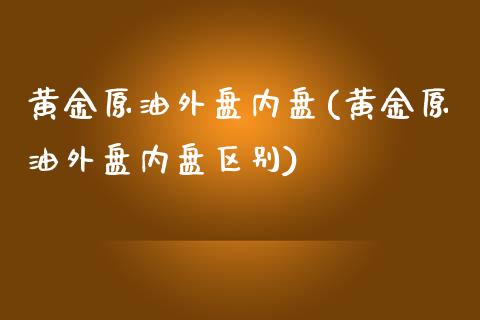 黄金原油外盘内盘(黄金原油外盘内盘区别)_https://www.zghnxxa.com_国际期货_第1张