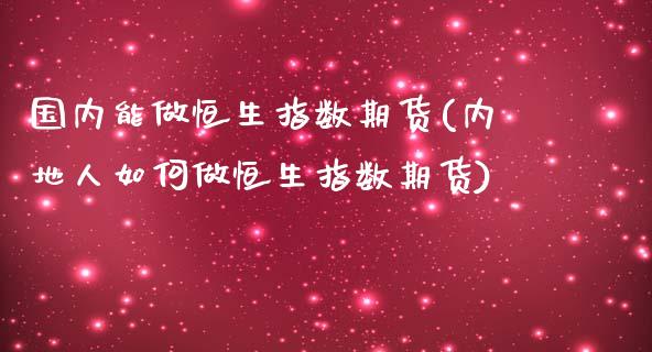 国内能做恒生指数期货(内地人如何做恒生指数期货)_https://www.zghnxxa.com_内盘期货_第1张