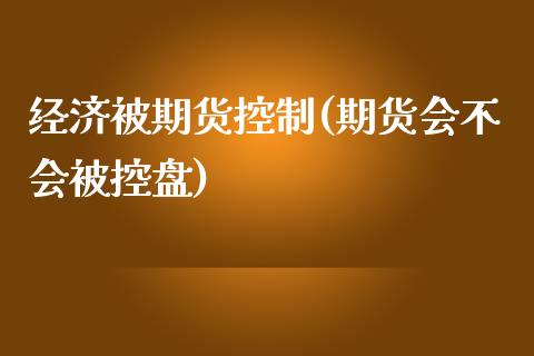 经济被期货控制(期货会不会被控盘)_https://www.zghnxxa.com_黄金期货_第1张