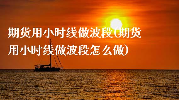 期货用小时线做波段(期货用小时线做波段怎么做)_https://www.zghnxxa.com_内盘期货_第1张