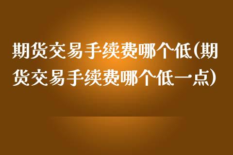 期货交易手续费哪个低(期货交易手续费哪个低一点)_https://www.zghnxxa.com_期货直播室_第1张