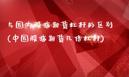 与国内股指期货杠杆的区别(中国股指期货几倍杠杆)_https://www.zghnxxa.com_期货直播室_第1张