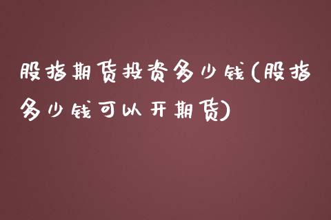 股指期货投资多少钱(股指多少钱可以开期货)_https://www.zghnxxa.com_内盘期货_第1张