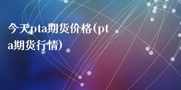 今天pta期货价格(pta期货行情)_https://www.zghnxxa.com_国际期货_第1张