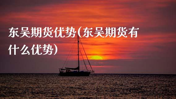 东吴期货优势(东吴期货有什么优势)_https://www.zghnxxa.com_内盘期货_第1张