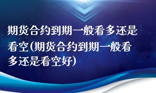 期货合约到期一般看多还是看空(期货合约到期一般看多还是看空好)_https://www.zghnxxa.com_期货直播室_第1张