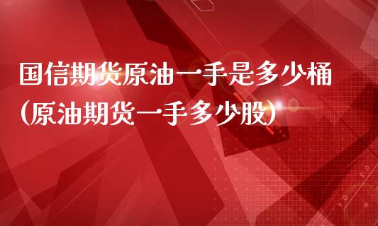 国信期货原油一手是多少桶(原油期货一手多少股)_https://www.zghnxxa.com_国际期货_第1张