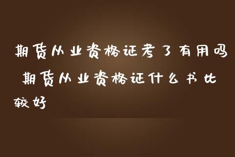 期货从业资格证考了有用吗 期货从业资格证什么书比较好_https://www.zghnxxa.com_国际期货_第1张