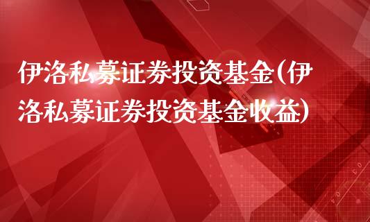 伊洛私募证券投资基金(伊洛私募证券投资基金收益)_https://www.zghnxxa.com_期货直播室_第1张