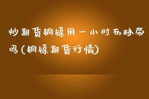 炒期货铜镍用一小时布林带吗(铜镍期货行情)_https://www.zghnxxa.com_期货直播室_第1张