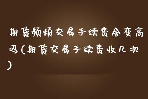 期货频烦交易手续费会变高吗(期货交易手续费收几次)_https://www.zghnxxa.com_黄金期货_第1张