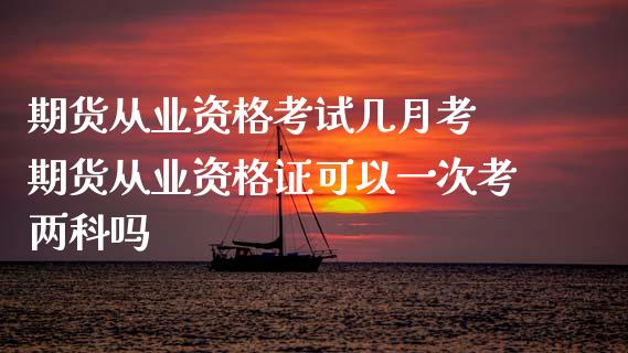 期货从业资格考试几月考 期货从业资格证可以一次考两科吗_https://www.zghnxxa.com_黄金期货_第1张