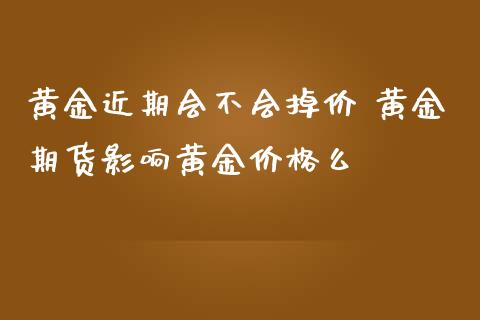 黄金近期会不会掉价 黄金期货影响黄金价格么_https://www.zghnxxa.com_内盘期货_第1张