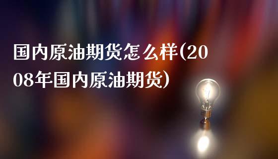 国内原油期货怎么样(2008年国内原油期货)_https://www.zghnxxa.com_内盘期货_第1张