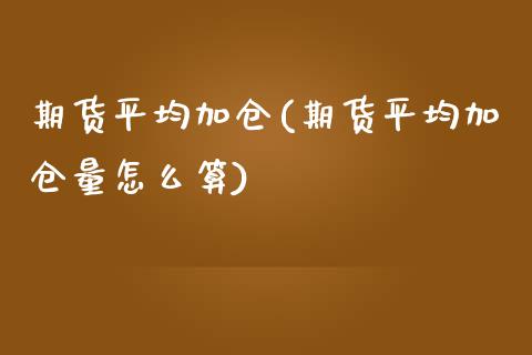 期货平均加仓(期货平均加仓量怎么算)_https://www.zghnxxa.com_国际期货_第1张