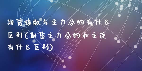 期货指数与主力合约有什么区别(期货主力合约和主连有什么区别)_https://www.zghnxxa.com_期货直播室_第1张