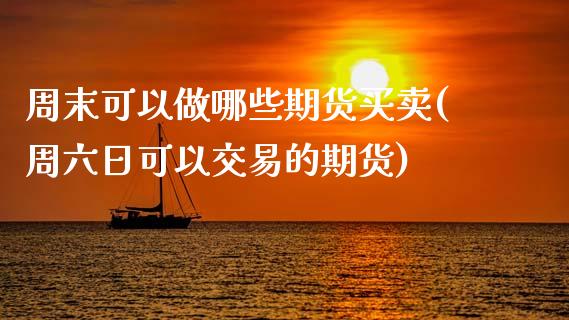 周末可以做哪些期货买卖(周六日可以交易的期货)_https://www.zghnxxa.com_国际期货_第1张