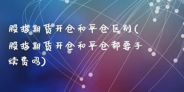 股指期货开仓和平仓区别(股指期货开仓和平仓都要手续费吗)_https://www.zghnxxa.com_黄金期货_第1张