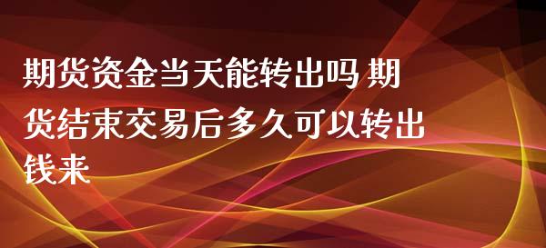 期货资金当天能转出吗 期货结束交易后多久可以转出钱来_https://www.zghnxxa.com_期货直播室_第1张