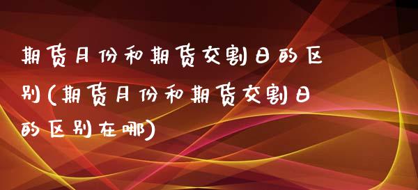 期货月份和期货交割日的区别(期货月份和期货交割日的区别在哪)_https://www.zghnxxa.com_期货直播室_第1张