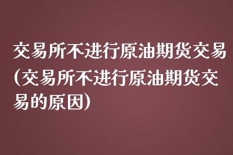 交易所不进行原油期货交易(交易所不进行原油期货交易的原因)_https://www.zghnxxa.com_期货直播室_第1张