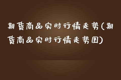 期货商品实时行情走势(期货商品实时行情走势图)_https://www.zghnxxa.com_期货直播室_第1张