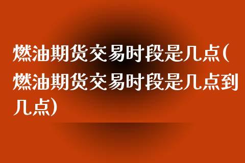 燃油期货交易时段是几点(燃油期货交易时段是几点到几点)_https://www.zghnxxa.com_期货直播室_第1张