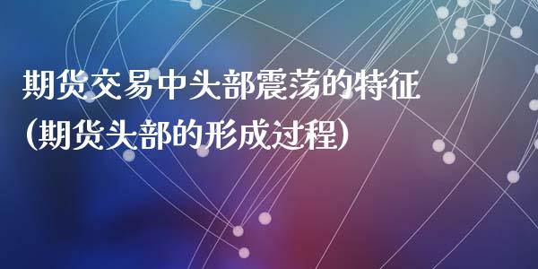 期货交易中头部震荡的特征(期货头部的形成过程)_https://www.zghnxxa.com_期货直播室_第1张